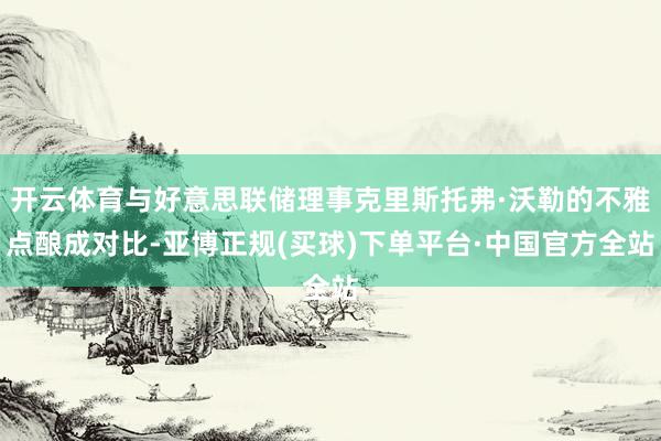 开云体育与好意思联储理事克里斯托弗·沃勒的不雅点酿成对比-亚博正规(买球)下单平台·中国官方全站