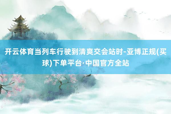 开云体育当列车行驶到清爽交会站时-亚博正规(买球)下单平台·中国官方全站