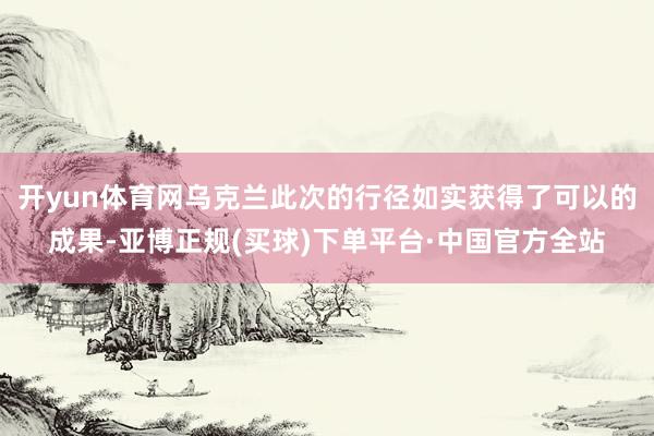 开yun体育网乌克兰此次的行径如实获得了可以的成果-亚博正规(买球)下单平台·中国官方全站