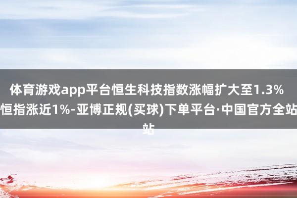 体育游戏app平台恒生科技指数涨幅扩大至1.3% 恒指涨近1%-亚博正规(买球)下单平台·中国官方全站