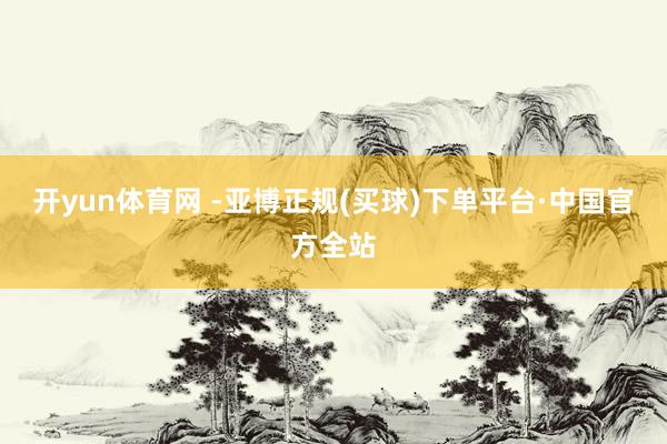开yun体育网 -亚博正规(买球)下单平台·中国官方全站