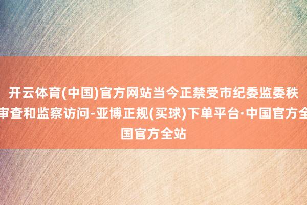 开云体育(中国)官方网站当今正禁受市纪委监委秩序审查和监察访问-亚博正规(买球)下单平台·中国官方全站