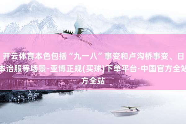 开云体育本色包括“九一八”事变和卢沟桥事变、日本治服等场景-亚博正规(买球)下单平台·中国官方全站