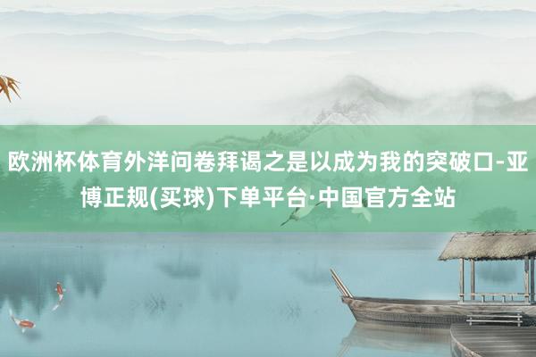欧洲杯体育外洋问卷拜谒之是以成为我的突破口-亚博正规(买球)下单平台·中国官方全站