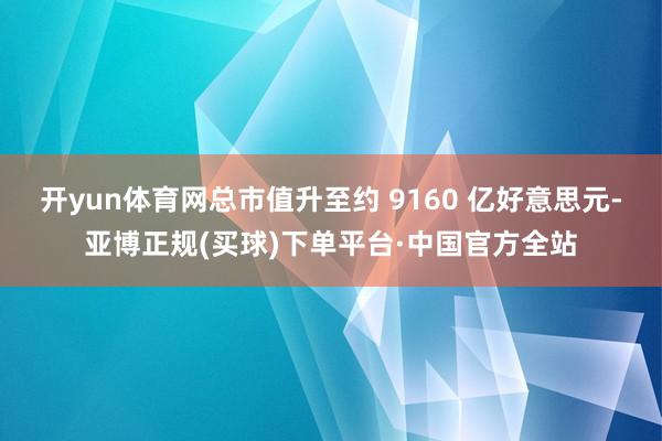 开yun体育网总市值升至约 9160 亿好意思元-亚博正规(买球)下单平台·中国官方全站