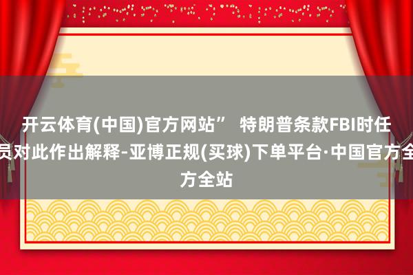 开云体育(中国)官方网站”  特朗普条款FBI时任官员对此作出解释-亚博正规(买球)下单平台·中国官方全站