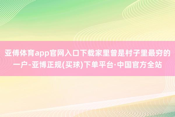 亚傅体育app官网入口下载家里曾是村子里最穷的一户-亚博正规(买球)下单平台·中国官方全站