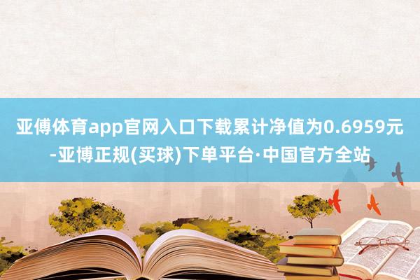 亚傅体育app官网入口下载累计净值为0.6959元-亚博正规(买球)下单平台·中国官方全站