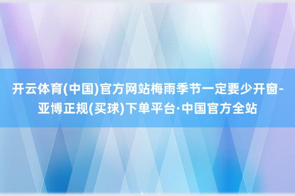 开云体育(中国)官方网站梅雨季节一定要少开窗-亚博正规(买球)下单平台·中国官方全站